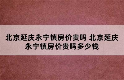 北京延庆永宁镇房价贵吗 北京延庆永宁镇房价贵吗多少钱